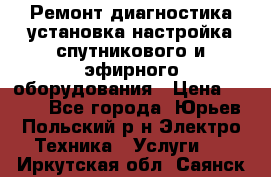 Ремонт,диагностика,установка,настройка спутникового и эфирного оборудования › Цена ­ 900 - Все города, Юрьев-Польский р-н Электро-Техника » Услуги   . Иркутская обл.,Саянск г.